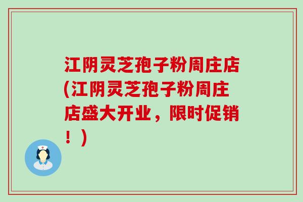 江阴灵芝孢子粉周庄店(江阴灵芝孢子粉周庄店盛大开业，限时促销！)