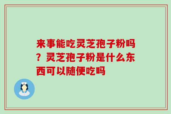 来事能吃灵芝孢子粉吗？灵芝孢子粉是什么东西可以随便吃吗