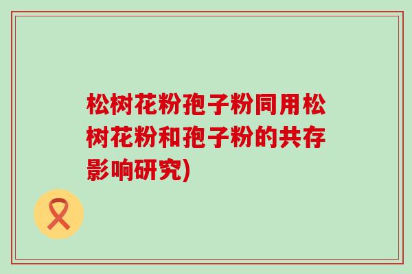 松树花粉孢子粉同用松树花粉和孢子粉的共存影响研究)