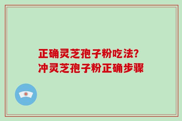 正确灵芝孢子粉吃法？冲灵芝孢子粉正确步骤