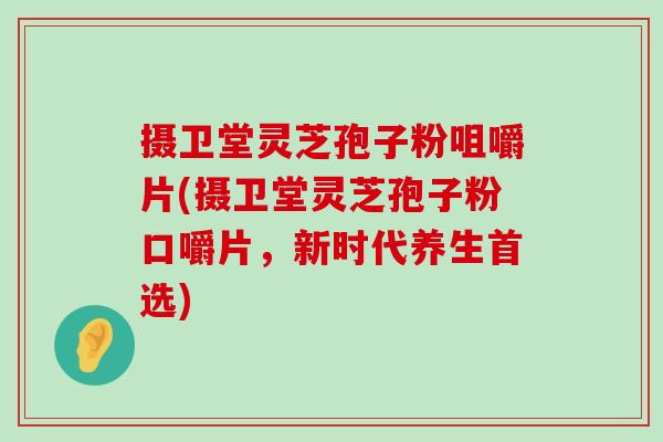 摄卫堂灵芝孢子粉咀嚼片(摄卫堂灵芝孢子粉口嚼片，新时代养生首选)