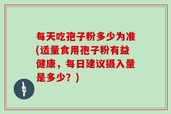 每天吃孢子粉多少为准(适量食用孢子粉有益健康，每日建议摄入量是多少？)