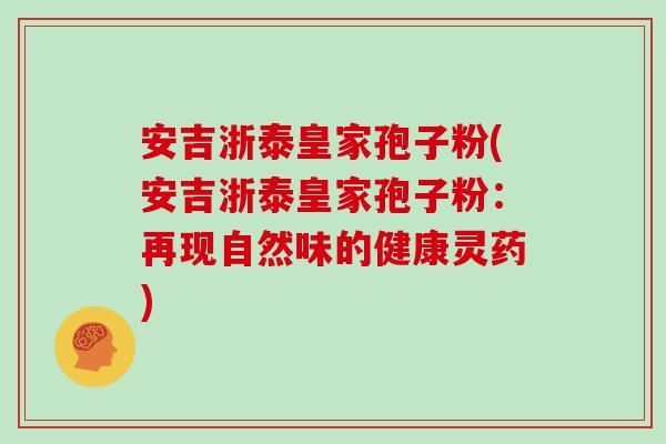 安吉浙泰皇家孢子粉(安吉浙泰皇家孢子粉：再现自然味的健康灵药)