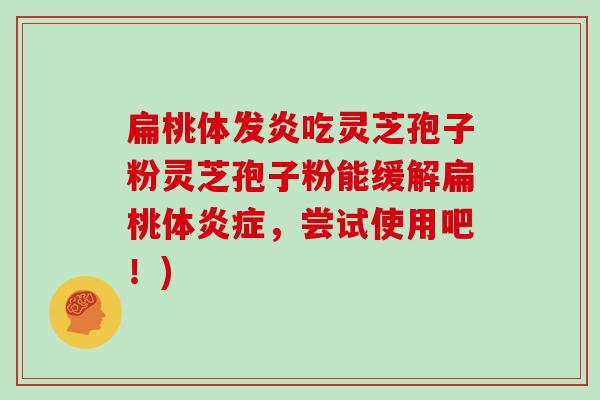 扁桃体发炎吃灵芝孢子粉灵芝孢子粉能缓解扁桃体，尝试使用吧！)