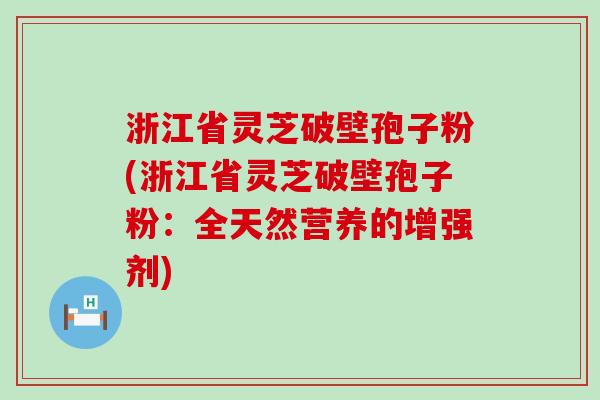 浙江省灵芝破壁孢子粉(浙江省灵芝破壁孢子粉：全天然营养的增强剂)