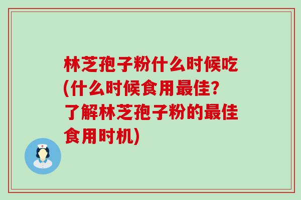 林芝孢子粉什么时候吃(什么时候食用佳？了解林芝孢子粉的佳食用时机)