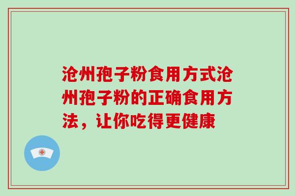 沧州孢子粉食用方式沧州孢子粉的正确食用方法，让你吃得更健康