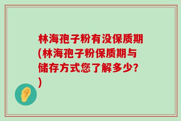 林海孢子粉有没保质期(林海孢子粉保质期与储存方式您了解多少？)