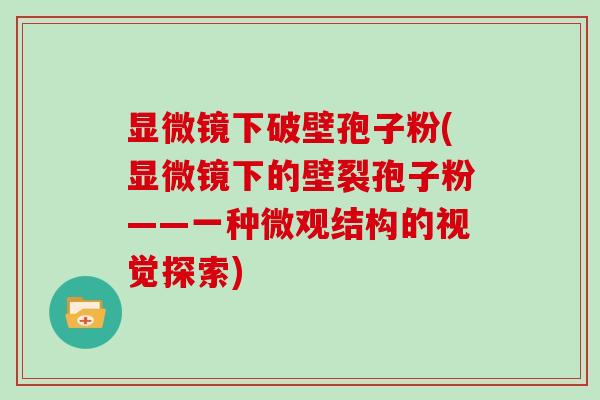 显微镜下破壁孢子粉(显微镜下的壁裂孢子粉——一种微观结构的视觉探索)