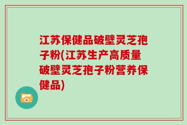 江苏保健品破壁灵芝孢子粉(江苏生产高质量破壁灵芝孢子粉营养保健品)