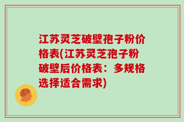 江苏灵芝破壁孢子粉价格表(江苏灵芝孢子粉破壁后价格表：多规格选择适合需求)