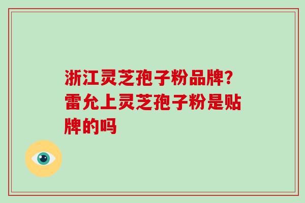 浙江灵芝孢子粉品牌？雷允上灵芝孢子粉是贴牌的吗