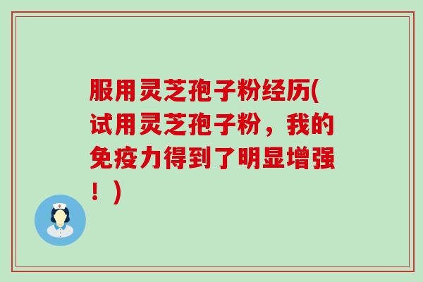 服用灵芝孢子粉经历(试用灵芝孢子粉，我的免疫力得到了明显增强！)