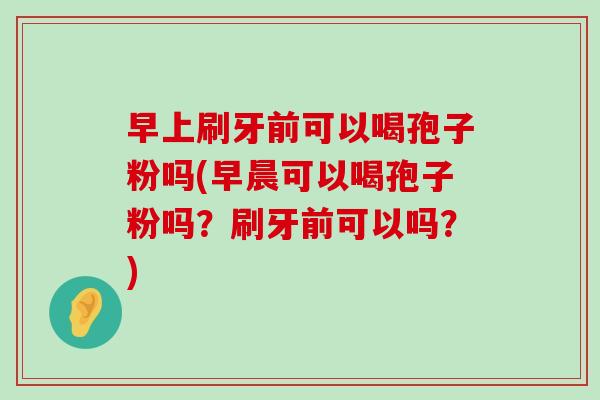 早上刷牙前可以喝孢子粉吗(早晨可以喝孢子粉吗？刷牙前可以吗？)