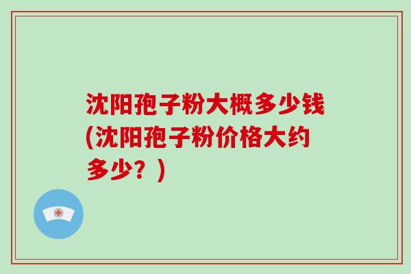 沈阳孢子粉大概多少钱(沈阳孢子粉价格大约多少？)