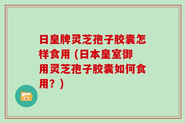 日皇牌灵芝孢子胶囊怎样食用 (日本皇室御用灵芝孢子胶囊如何食用？)