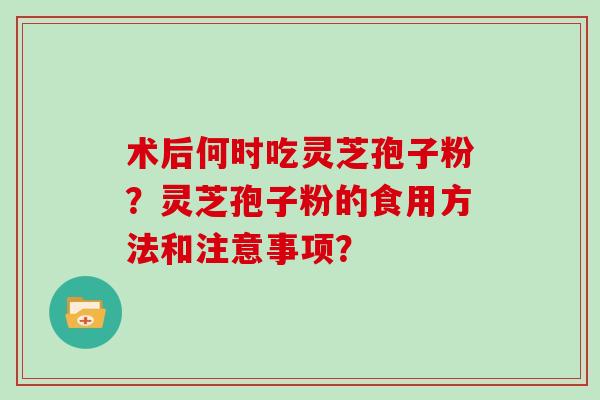 术后何时吃灵芝孢子粉？灵芝孢子粉的食用方法和注意事项？