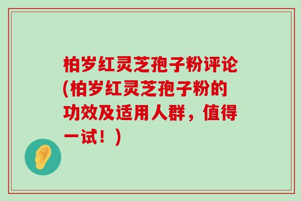 柏岁红灵芝孢子粉评论(柏岁红灵芝孢子粉的功效及适用人群，值得一试！)