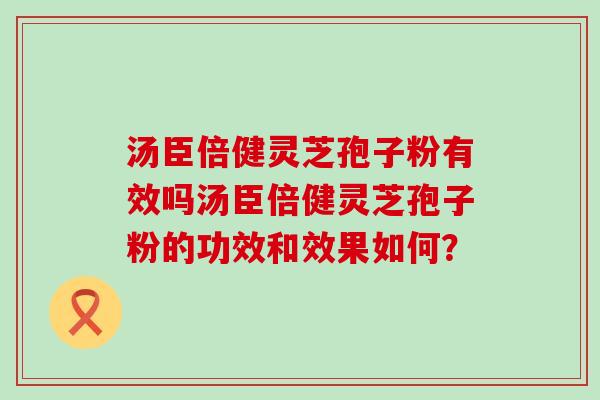 汤臣倍健灵芝孢子粉有效吗汤臣倍健灵芝孢子粉的功效和效果如何？