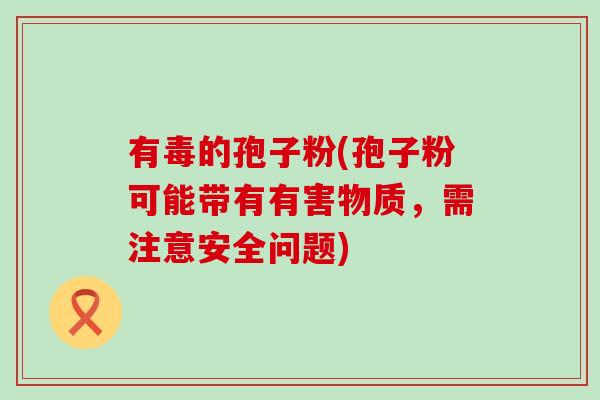 有毒的孢子粉(孢子粉可能带有有害物质，需注意安全问题)