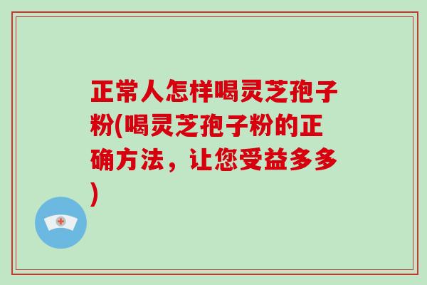 正常人怎样喝灵芝孢子粉(喝灵芝孢子粉的正确方法，让您受益多多)