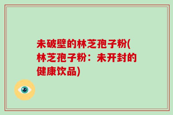 未破壁的林芝孢子粉(林芝孢子粉：未开封的健康饮品)