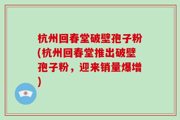 杭州回春堂破壁孢子粉(杭州回春堂推出破壁孢子粉，迎来销量爆增)