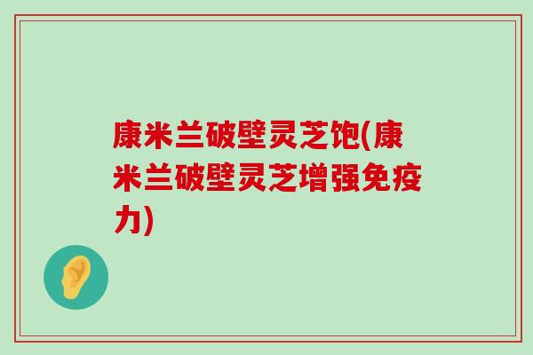 康米兰破壁灵芝饱(康米兰破壁灵芝增强免疫力)