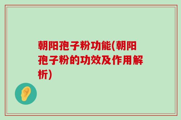 朝阳孢子粉功能(朝阳孢子粉的功效及作用解析)