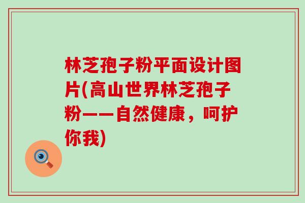 林芝孢子粉平面设计图片(高山世界林芝孢子粉——自然健康，呵护你我)