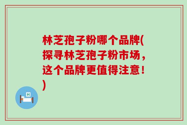 林芝孢子粉哪个品牌(探寻林芝孢子粉市场，这个品牌更值得注意！)