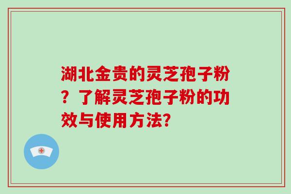 湖北金贵的灵芝孢子粉？了解灵芝孢子粉的功效与使用方法？