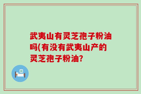 武夷山有灵芝孢子粉油吗(有没有武夷山产的灵芝孢子粉油？