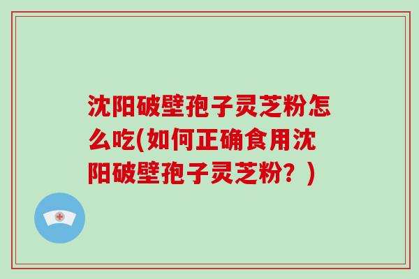 沈阳破壁孢子灵芝粉怎么吃(如何正确食用沈阳破壁孢子灵芝粉？)