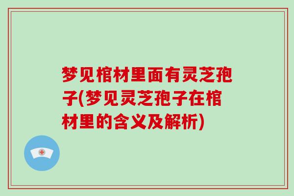 梦见棺材里面有灵芝孢子(梦见灵芝孢子在棺材里的含义及解析)