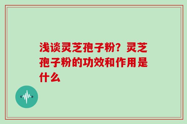 浅谈灵芝孢子粉？灵芝孢子粉的功效和作用是什么