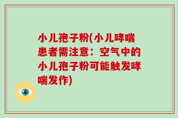 小儿孢子粉(小儿患者需注意：空气中的小儿孢子粉可能触发发作)