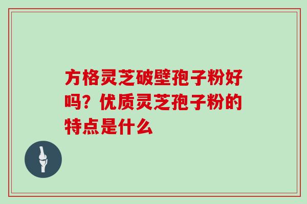 方格灵芝破壁孢子粉好吗？优质灵芝孢子粉的特点是什么