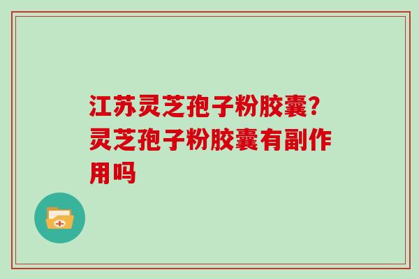 江苏灵芝孢子粉胶囊？灵芝孢子粉胶囊有副作用吗