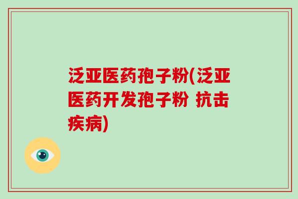 泛亚医药孢子粉(泛亚医药开发孢子粉 抗击)