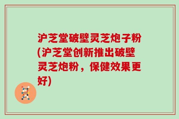 沪芝堂破壁灵芝炮子粉(沪芝堂创新推出破壁灵芝炮粉，保健效果更好)