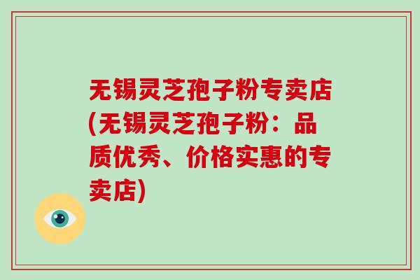 无锡灵芝孢子粉专卖店(无锡灵芝孢子粉：品质优秀、价格实惠的专卖店)