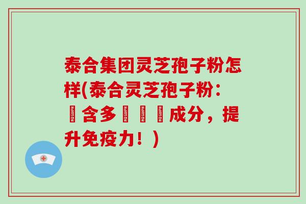 泰合集团灵芝孢子粉怎样(泰合灵芝孢子粉：蘊含多種營養成分，提升免疫力！)