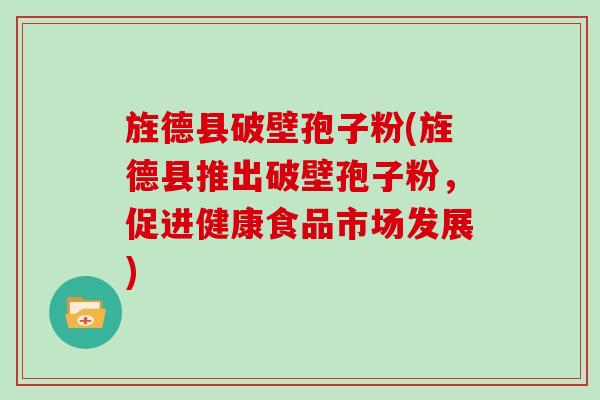 旌德县破壁孢子粉(旌德县推出破壁孢子粉，促进健康食品市场发展)