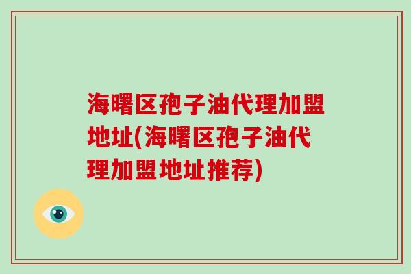 海曙区孢子油代理加盟地址(海曙区孢子油代理加盟地址推荐)