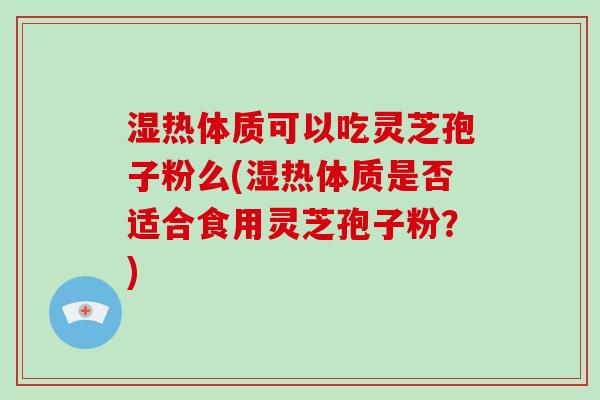 湿热体质可以吃灵芝孢子粉么(湿热体质是否适合食用灵芝孢子粉？)