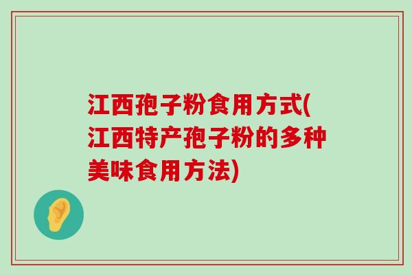 江西孢子粉食用方式(江西特产孢子粉的多种美味食用方法)