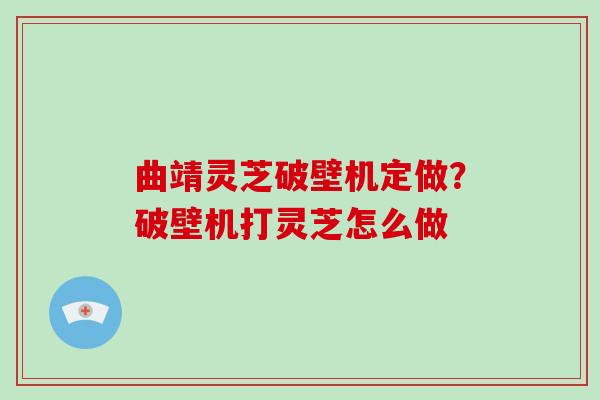 曲靖灵芝破壁机定做？破壁机打灵芝怎么做