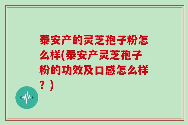 泰安产的灵芝孢子粉怎么样(泰安产灵芝孢子粉的功效及口感怎么样？)