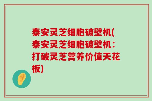 泰安灵芝细胞破壁机(泰安灵芝细胞破壁机：打破灵芝营养价值天花板)